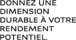 Donnez une dimension durable à votre rendement potentiel.